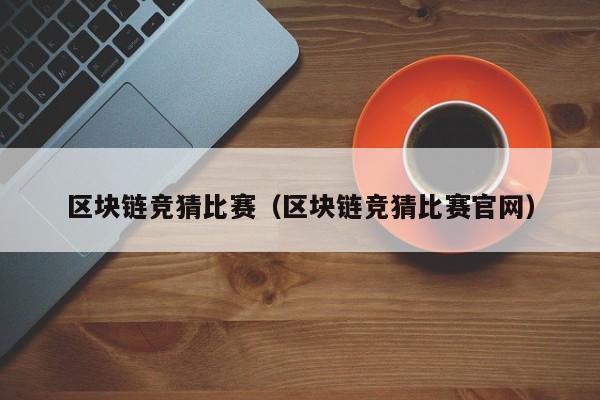 区块链竞猜比赛（区块链竞猜比赛官网）