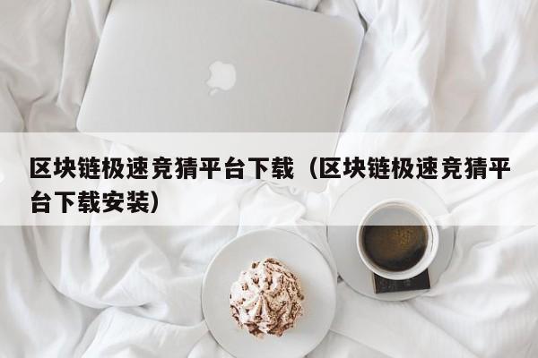 区块链极速竞猜平台下载（区块链极速竞猜平台下载安装）