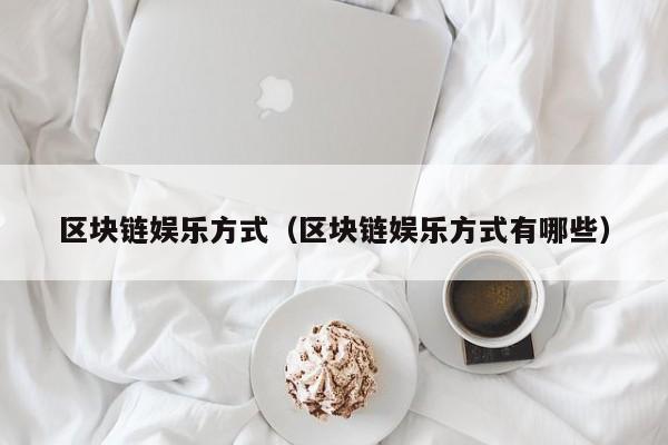 区块链娱乐方式（区块链娱乐方式有哪些）