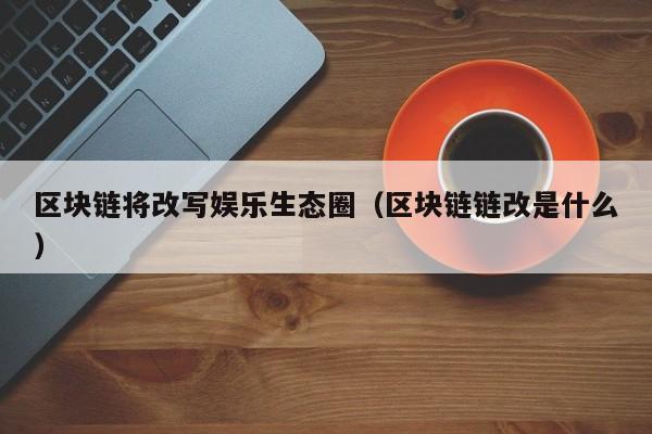 区块链将改写娱乐生态圈（区块链链改是什么）
