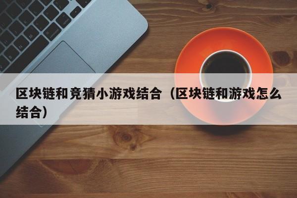 区块链和竞猜小游戏结合（区块链和游戏怎么结合）