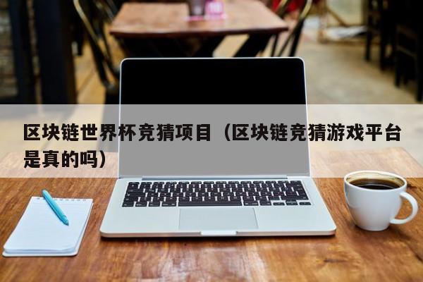 区块链世界杯竞猜项目（区块链竞猜游戏平台是真的吗）