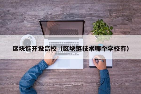 区块链开设高校（区块链技术哪个学校有）