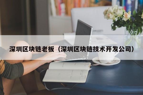 深圳区块链老板（深圳区块链技术开发公司）