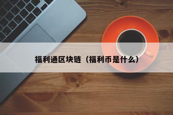 福利通区块链（福利币是什么）