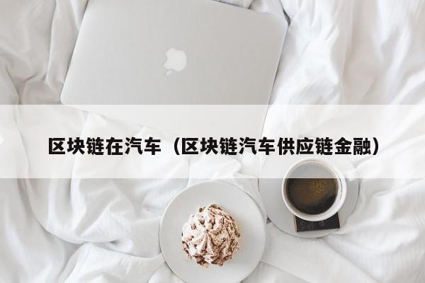 区块链在汽车（区块链汽车供应链金融）