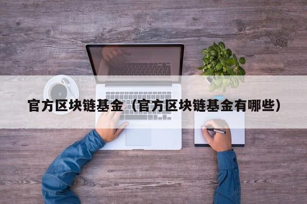 官方区块链基金（官方区块链基金有哪些）