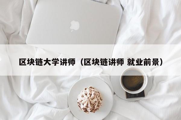 区块链大学讲师（区块链讲师 就业前景）