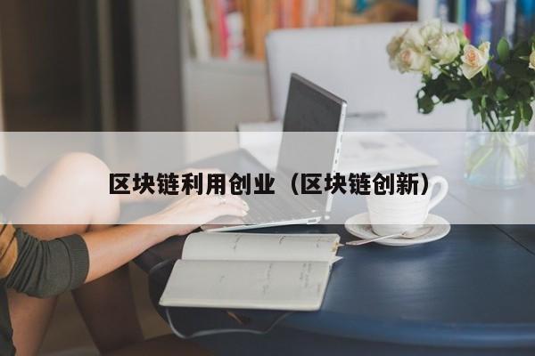 区块链利用创业（区块链创新）