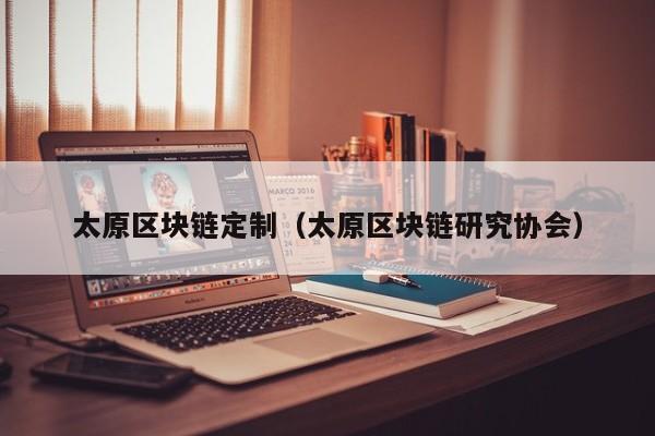 太原区块链定制（太原区块链研究协会）