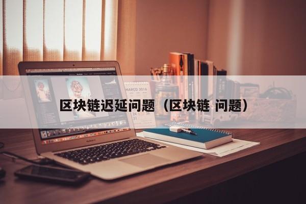 区块链迟延问题（区块链 问题）