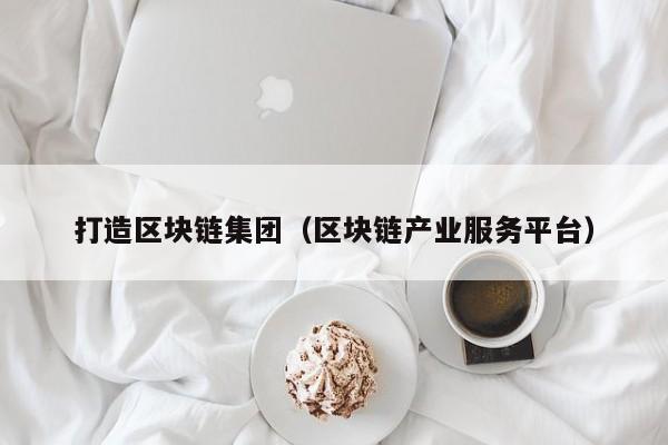 打造区块链集团（区块链产业服务平台）