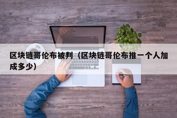 区块链哥伦布被判（区块链哥伦布推一个人加成多少）