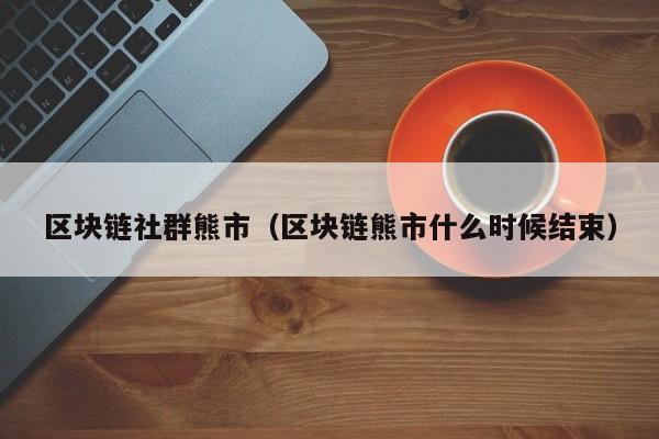 区块链社群熊市（区块链熊市什么时候结束）