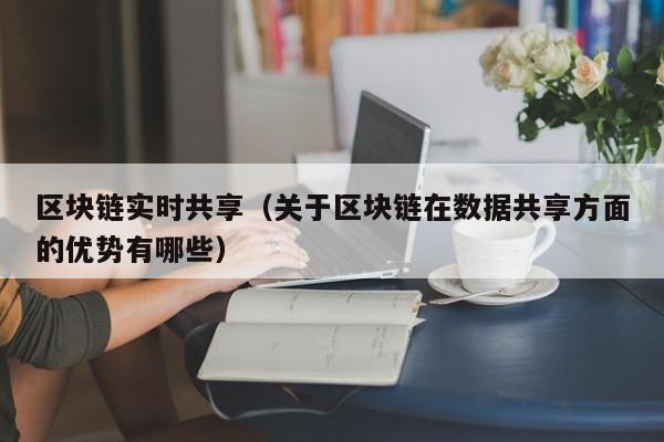 区块链实时共享（关于区块链在数据共享方面的优势有哪些）