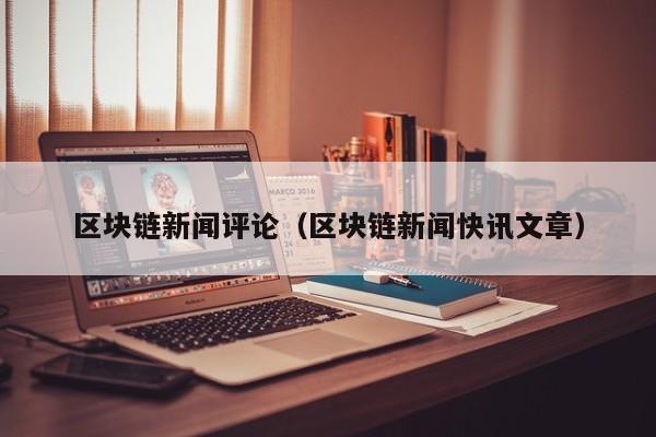 区块链新闻评论（区块链新闻快讯文章）