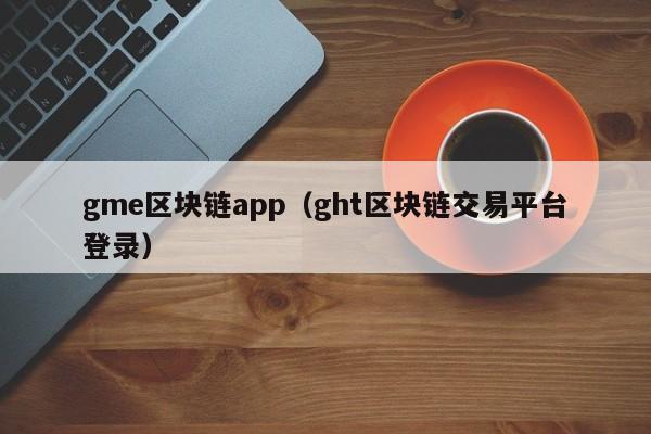 gme区块链app（ght区块链交易平台登录）