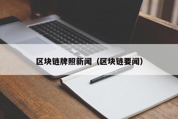 区块链牌照新闻（区块链要闻）