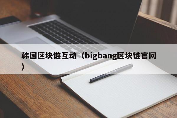 韩国区块链互动（bigbang区块链官网）