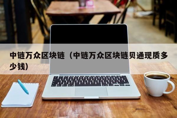 中链万众区块链（中链万众区块链贝通现质多少钱）