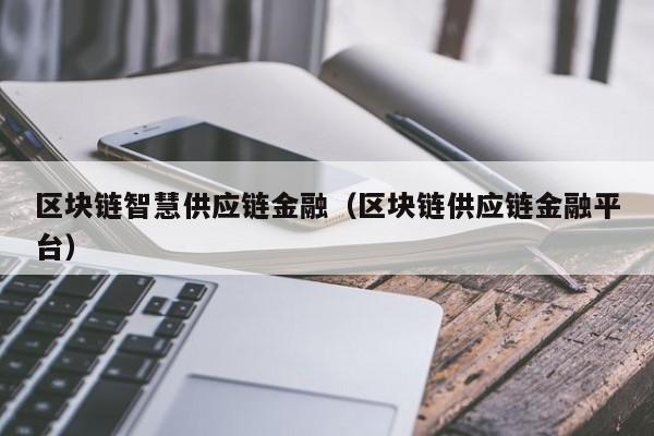 区块链智慧供应链金融（区块链供应链金融平台）