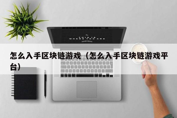 怎么入手区块链游戏（怎么入手区块链游戏平台）