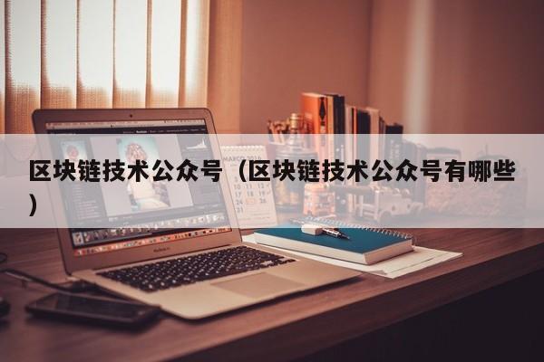区块链技术公众号（区块链技术公众号有哪些）