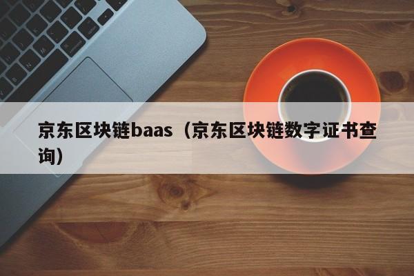 京东区块链baas（京东区块链数字证书查询）