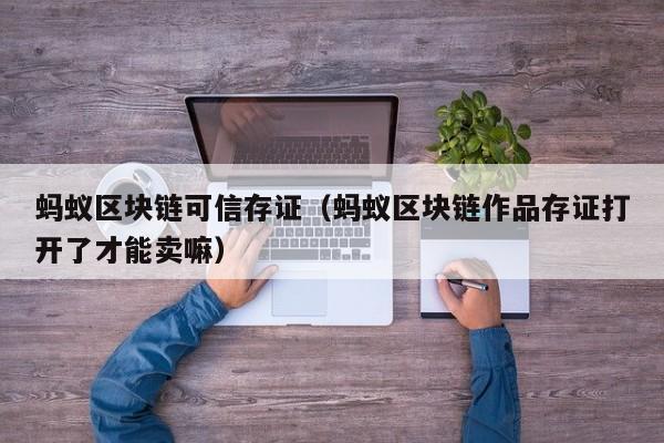蚂蚁区块链可信存证（蚂蚁区块链作品存证打开了才能卖嘛）