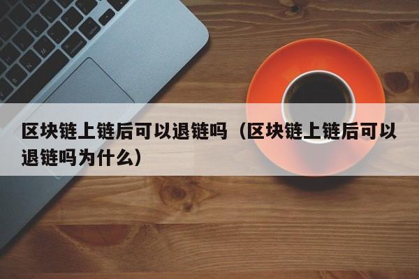 区块链上链后可以退链吗（区块链上链后可以退链吗为什么）