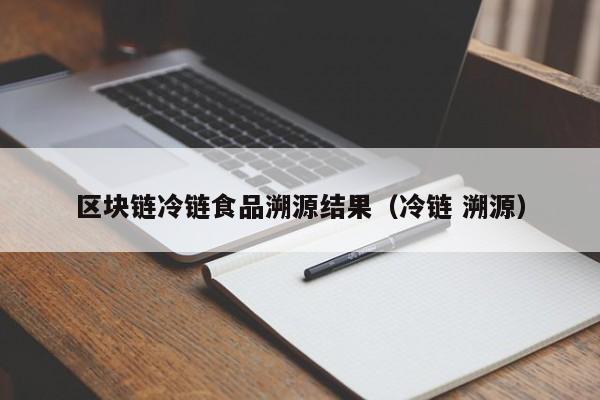 区块链冷链食品溯源结果（冷链 溯源）