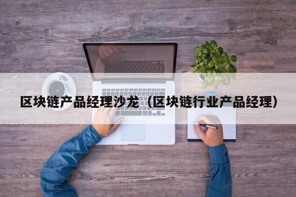 区块链产品经理沙龙（区块链行业产品经理）