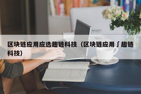 区块链应用应选趣链科技（区块链应用∫趣链科技）