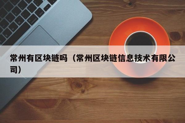 常州有区块链吗（常州区块链信息技术有限公司）