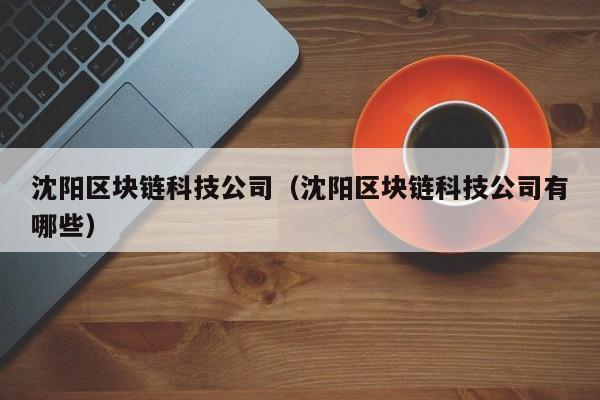 沈阳区块链科技公司（沈阳区块链科技公司有哪些）