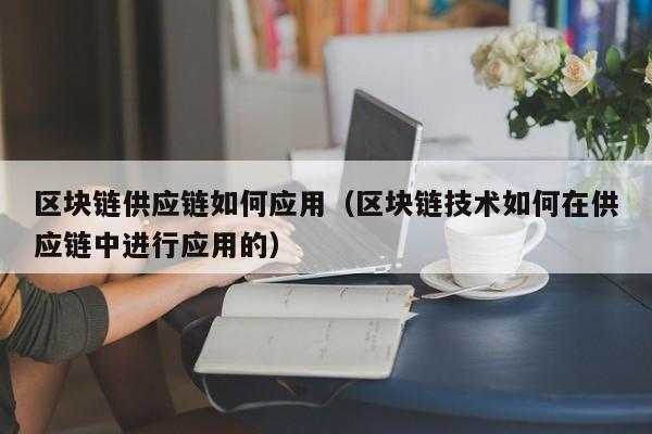 区块链供应链如何应用（区块链技术如何在供应链中进行应用的）