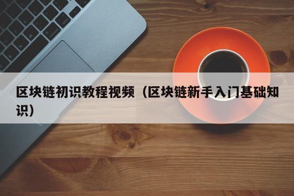 区块链初识教程视频（区块链新手入门基础知识）
