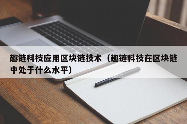 趣链科技应用区块链技术（趣链科技在区块链中处于什么水平）