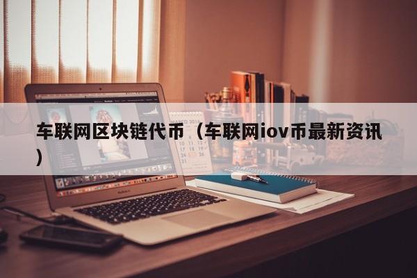 车联网区块链代币（车联网iov币最新资讯）