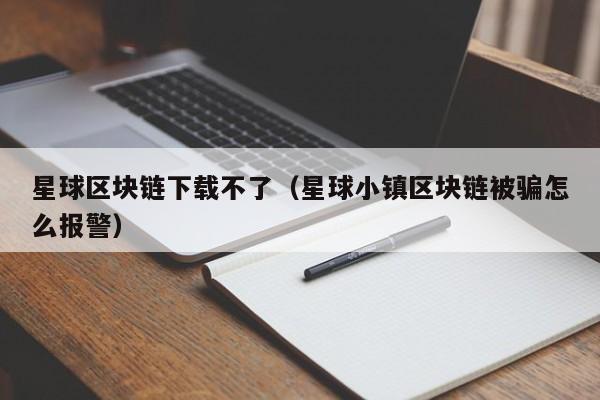 星球区块链下载不了（星球小镇区块链被骗怎么报警）