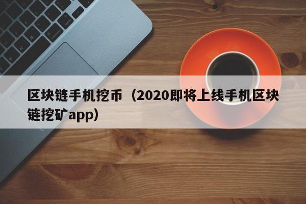 区块链手机挖币（2020即将上线手机区块链挖矿app）