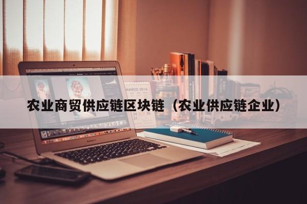 农业商贸供应链区块链（农业供应链企业）
