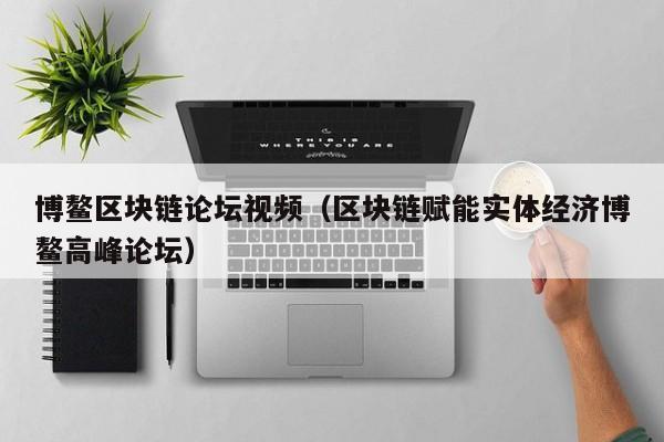 博鳌区块链论坛视频（区块链赋能实体经济博鳌高峰论坛）