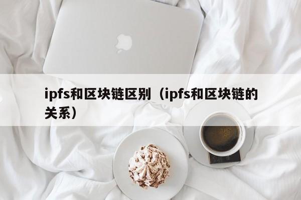 ipfs和区块链区别（ipfs和区块链的关系）
