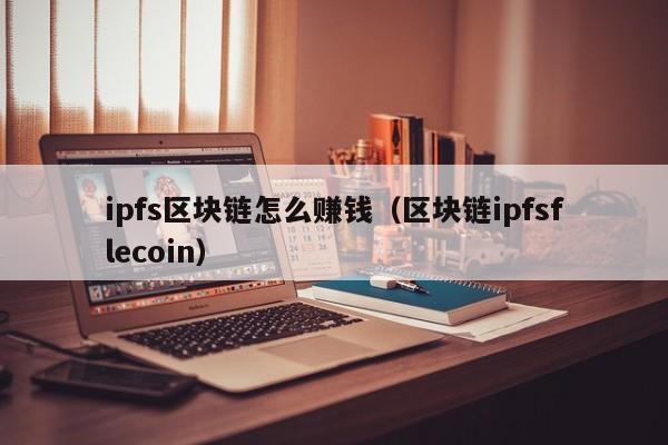 ipfs区块链怎么赚钱（区块链ipfsflecoin）