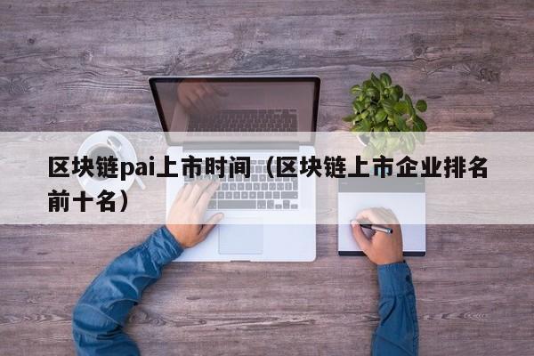 区块链pai上市时间（区块链上市企业排名前十名）