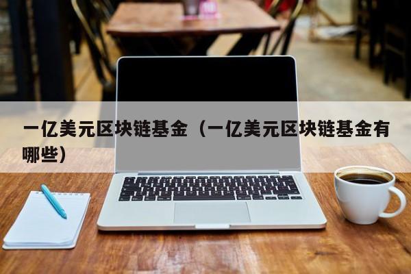 一亿美元区块链基金（一亿美元区块链基金有哪些）