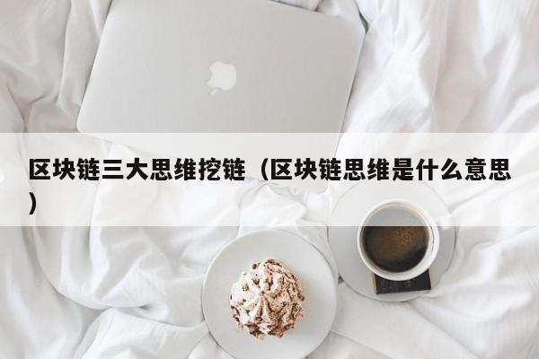 区块链三大思维挖链（区块链思维是什么意思）