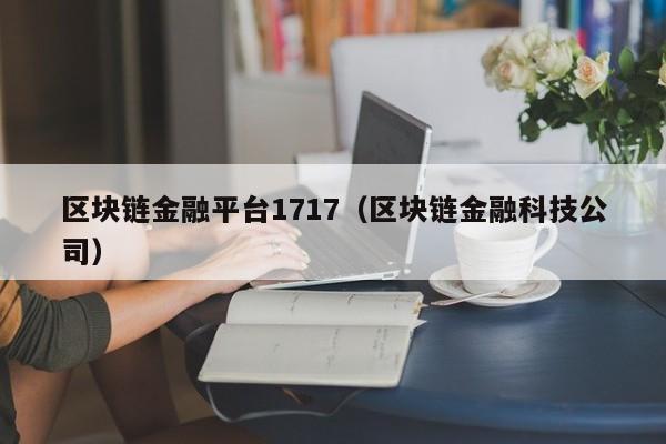 区块链金融平台1717（区块链金融科技公司）