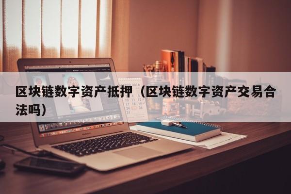 区块链数字资产抵押（区块链数字资产交易合法吗）